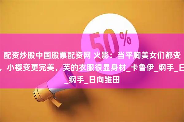 配资炒股中国股票配资网 火影：当平胸美女们都变得丰满，小樱变更完美，芙的衣服很显身材_卡鲁伊_纲手_日向雏田