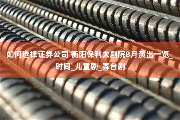 如何选择证券公司 衡阳保利大剧院8月演出一览_时间_儿童剧_舞台剧