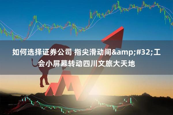 如何选择证券公司 指尖滑动间&#32;工会小屏幕转动四川文旅大天地