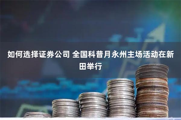 如何选择证券公司 全国科普月永州主场活动在新田举行