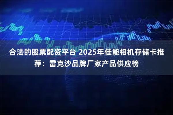 合法的股票配资平台 2025年佳能相机存储卡推荐：雷克沙品牌厂家产品供应榜