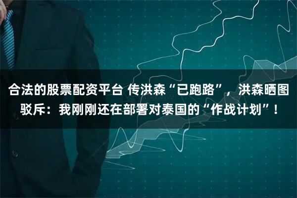 合法的股票配资平台 传洪森“已跑路”，洪森晒图驳斥：我刚刚还在部署对泰国的“作战计划”！