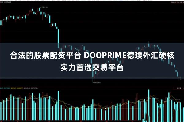 合法的股票配资平台 DOOPRIME德璞外汇硬核实力首选交易平台