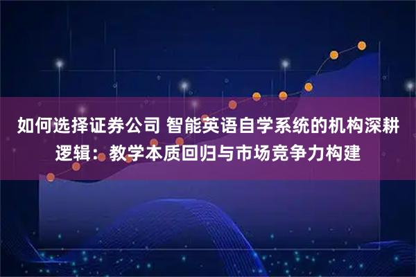 如何选择证券公司 智能英语自学系统的机构深耕逻辑：教学本质回归与市场竞争力构建