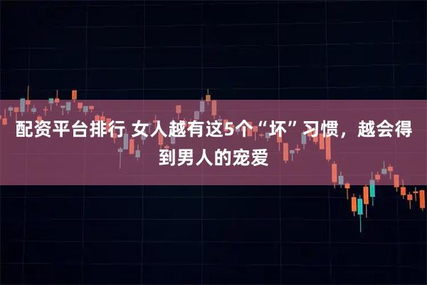 配资平台排行 女人越有这5个“坏”习惯，越会得到男人的宠爱