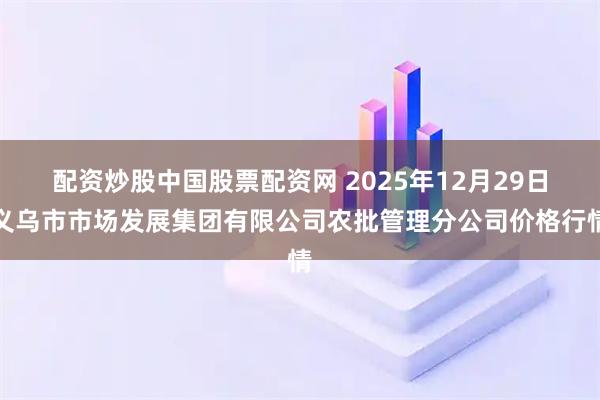配资炒股中国股票配资网 2025年12月29日义乌市市场发展集团有限公司农批管理分公司价格行情