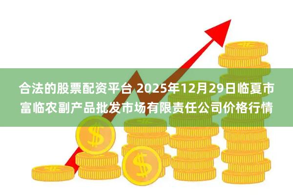 合法的股票配资平台 2025年12月29日临夏市富临农副产品批发市场有限责任公司价格行情
