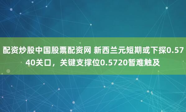 配资炒股中国股票配资网 新西兰元短期或下探0.5740关口，关键支撑位0.5720暂难触及