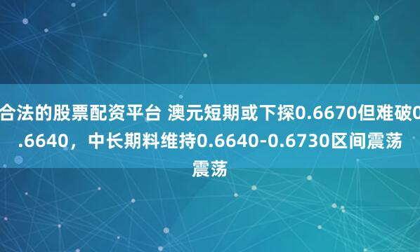 合法的股票配资平台 澳元短期或下探0.6670但难破0.6640，中长期料维持0.6640-0.6730区间震荡