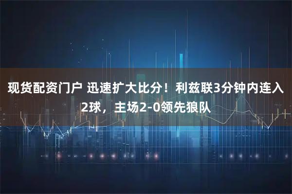 现货配资门户 迅速扩大比分！利兹联3分钟内连入2球，主场2-0领先狼队